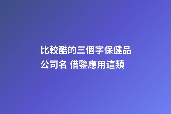 比較酷的三個字保健品公司名 借鑒應用這類-第1張-公司起名-玄機派